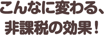 こんなに変わる、非課税の効果！