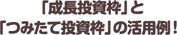 「成長投資枠」と「つみたて投資枠」の活用例！