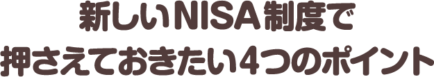 新しいNISA制度で押さえておきたい4つのポイント