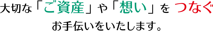 大切な「ご資産」や「想い」をつなぐお手伝いをいたします。