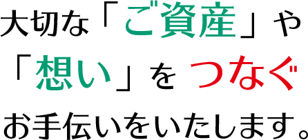 大切な「ご資産」や「想い」をつなぐお手伝いをいたします。